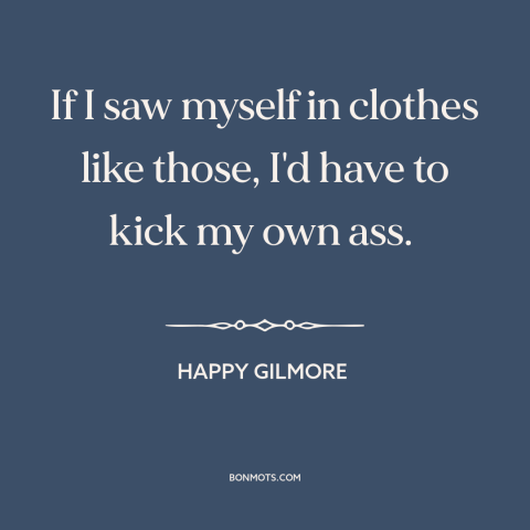 A quote from Happy Gilmore about clothing: “If I saw myself in clothes like those, I'd have to kick my own ass.”