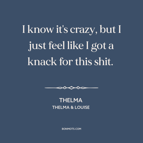 A quote from Thelma & Louise about life of crime: “I know it's crazy, but I just feel like I got a knack for…”