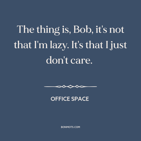 A quote from Office Space about indifference: “The thing is, Bob, it's not that I'm lazy. It's that I just don't…”