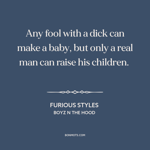 A quote from Boyz n the Hood about being a man: “Any fool with a dick can make a baby, but only a real man can…”