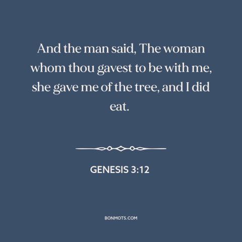 A quote from The Bible about blaming others: “And the man said, The woman whom thou gavest to be with me, she…”