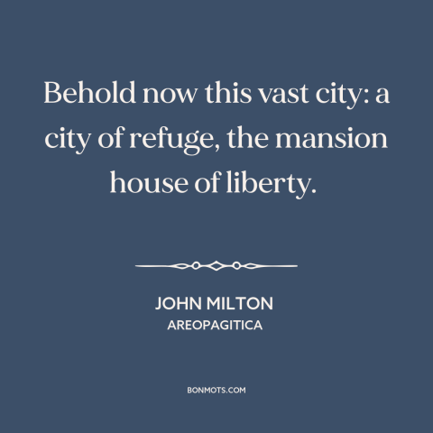 A quote by John Milton about cities: “Behold now this vast city: a city of refuge, the mansion house of liberty.”