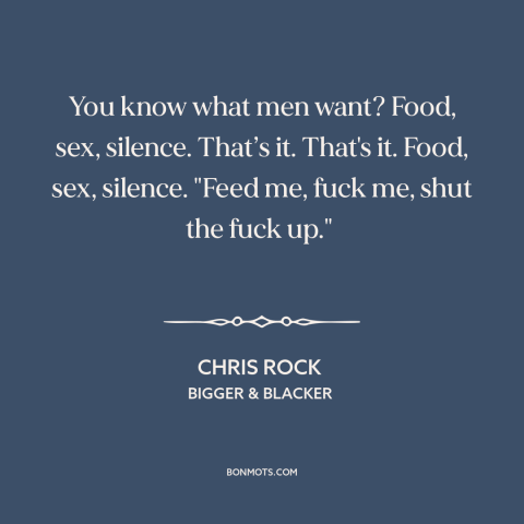 A quote by Chris Rock about human needs: “You know what men want? Food, sex, silence. That’s it. That's it. Food, sex…”