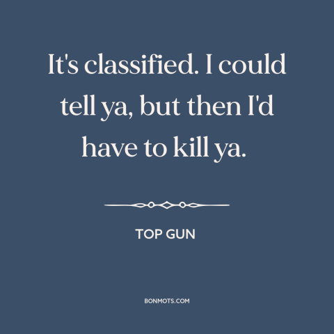 A quote from Top Gun about government secrets: “It's classified. I could tell ya, but then I'd have to kill ya.”