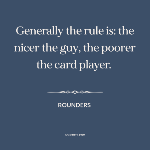 A quote from Rounders about nice guys: “Generally the rule is: the nicer the guy, the poorer the card player.”