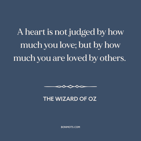 A quote from The Wizard of Oz about loving others: “A heart is not judged by how much you love; but by how much…”