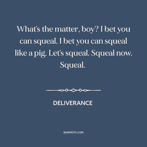 A quote from Deliverance about humiliation: “What's the matter, boy? I bet you can squeal. I bet you can squeal…”