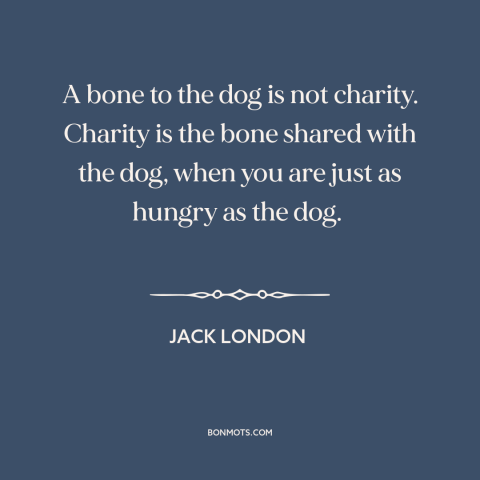 A quote by Jack London about charity: “A bone to the dog is not charity. Charity is the bone shared with the dog…”