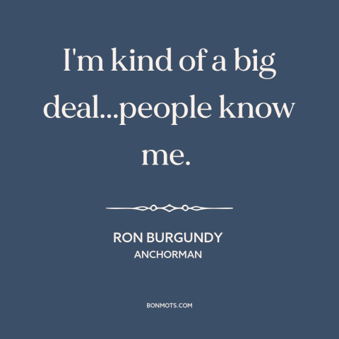 A quote from Anchorman about self-importance: “I'm kind of a big deal...people know me.”