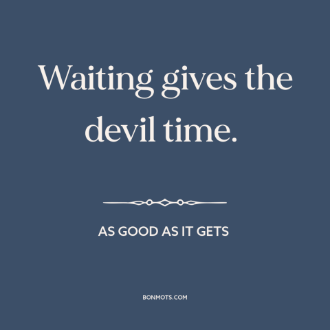 A quote from As Good As It Gets about the devil: “Waiting gives the devil time.”