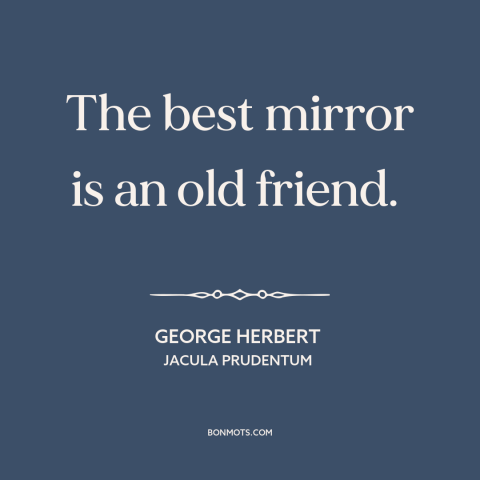 A quote by George Herbert about friends: “The best mirror is an old friend.”