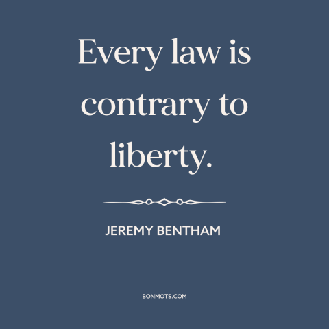 A quote by Jeremy Bentham about law: “Every law is contrary to liberty.”