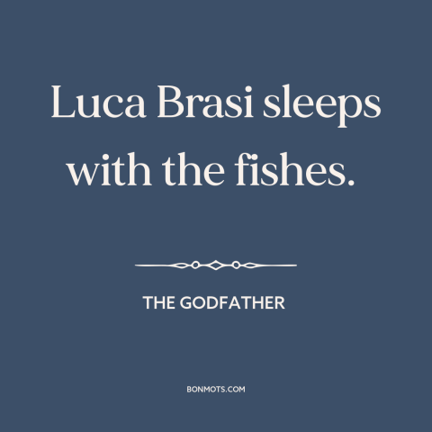 A quote from The Godfather about death: “Luca Brasi sleeps with the fishes.”