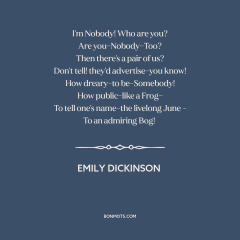 A quote by Emily Dickinson about anonymity: “I'm Nobody! Who are you? Are you–Nobody–Too? Then there's a pair of us? Don't…”