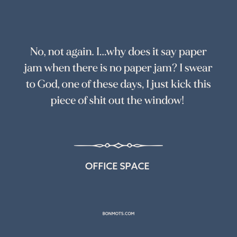 A quote from Office Space about downsides of technology: “No, not again. I...why does it say paper jam when there is no…”