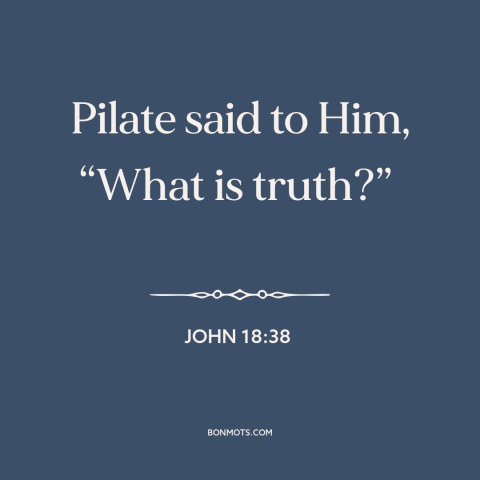 A quote from The Bible about truth: “Pilate said to Him, “What is truth?””