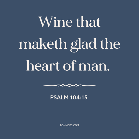 A quote from The Bible about wine: “Wine that maketh glad the heart of man.”