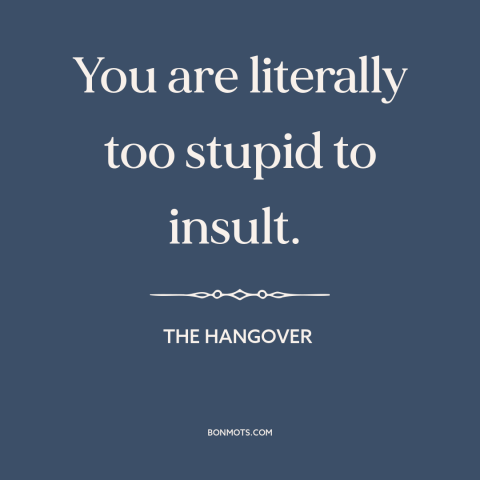 A quote from The Hangover about stupid people: “You are literally too stupid to insult.”