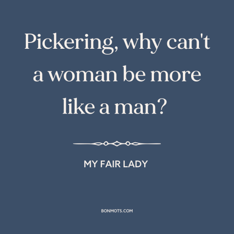 A quote from My Fair Lady about men and women: “Pickering, why can't a woman be more like a man?”