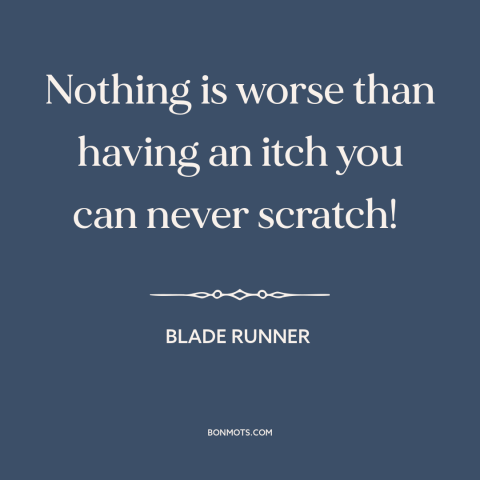 A quote from Blade Runner about powerlessness: “Nothing is worse than having an itch you can never scratch!”