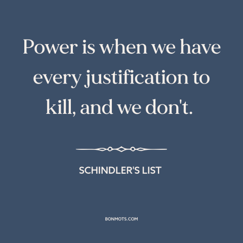 A quote from Schindler's List about nature of power: “Power is when we have every justification to kill, and we don't.”