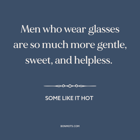 A quote from Some Like it Hot about glasses: “Men who wear glasses are so much more gentle, sweet, and helpless.”