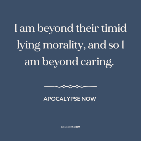 A quote from Apocalypse Now about morality: “I am beyond their timid lying morality, and so I am beyond caring.”