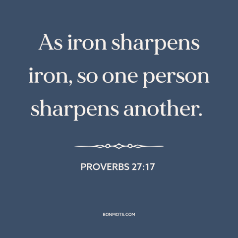 A quote from The Bible about positive influences: “As iron sharpens iron, so one person sharpens another.”