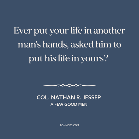 A quote from A Few Good Men about trusting others: “Ever put your life in another man's hands, asked him to put his life…”