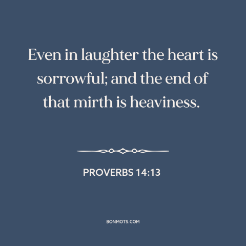 A quote from The Bible about humor and sadness: “Even in laughter the heart is sorrowful; and the end of that…”