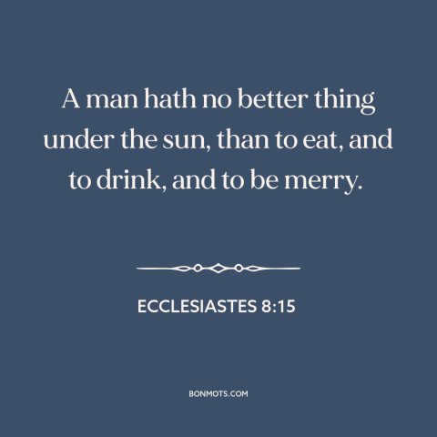 A quote from The Bible about living in the moment: “A man hath no better thing under the sun, than to eat, and to…”