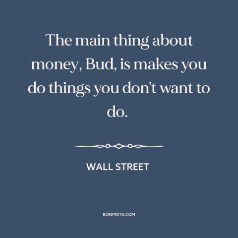 A quote from Wall Street about power of money: “The main thing about money, Bud, is makes you do things you don't want…”