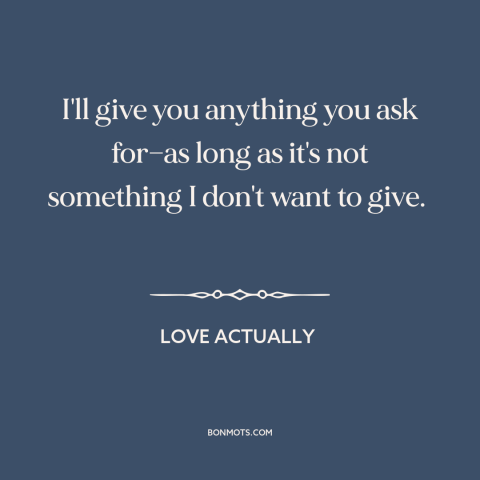 A quote from Love Actually about generosity: “I'll give you anything you ask for—as long as it's not something I don't…”