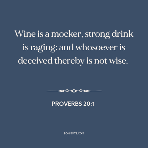 A quote from The Bible about getting drunk: “Wine is a mocker, strong drink is raging: and whosoever is deceived thereby is…”