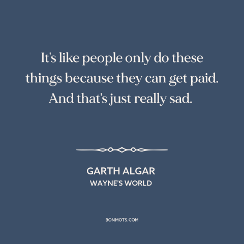 A quote from Wayne's World about selling out: “It's like people only do these things because they can get paid. And that's…”