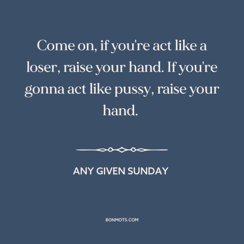 A quote from Any Given Sunday about losers: “Come on, if you're act like a loser, raise your hand. If you're gonna…”