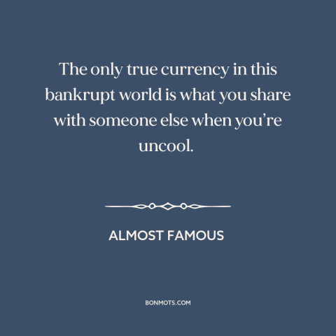 A quote from Almost Famous about connecting with others: “The only true currency in this bankrupt world is what…”