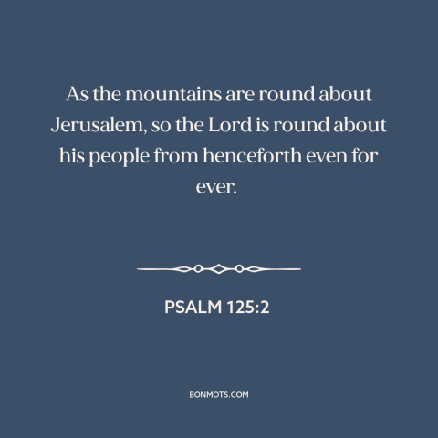 A quote from The Bible about god's protection: “As the mountains are round about Jerusalem, so the Lord is round about his…”