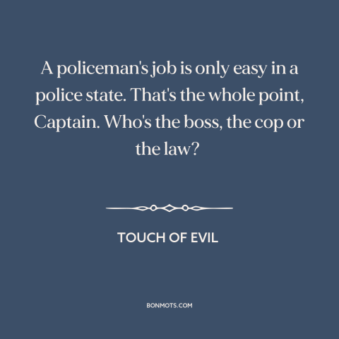 A quote from Touch of Evil about rule of law: “A policeman's job is only easy in a police state. That's the whole point…”