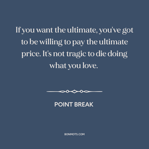 A quote from Point Break about living on the edge: “If you want the ultimate, you've got to be willing to pay the ultimate…”