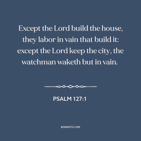 A quote from The Bible about god is in control: “Except the Lord build the house, they labor in vain that build it: except…”