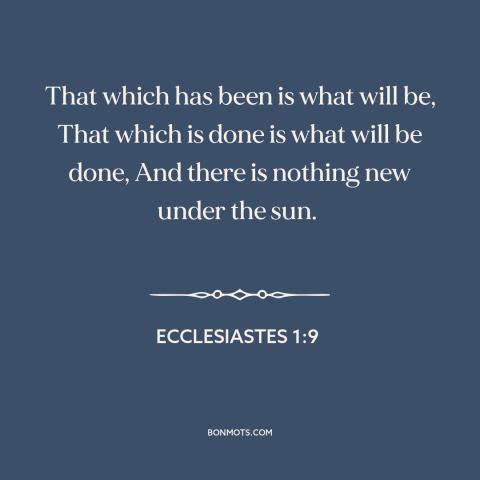 A quote from The Bible about past and future: “That which has been is what will be, That which is done is what…”