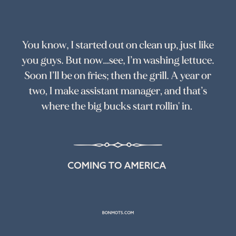 A quote from Coming to America about climbing the corporate ladder: “You know, I started out on clean up, just like…”