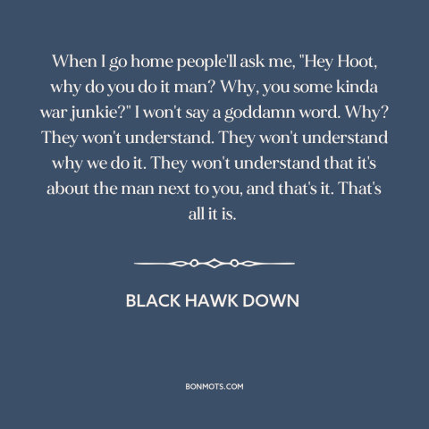 A quote from Black Hawk Down about brothers in war: “When I go home people'll ask me, "Hey Hoot, why do you do it…”