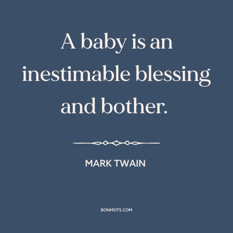 A quote by Mark Twain about babies: “A baby is an inestimable blessing and bother.”