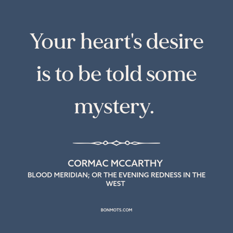 A quote by Cormac McCarthy about the mysterious: “Your heart's desire is to be told some mystery.”