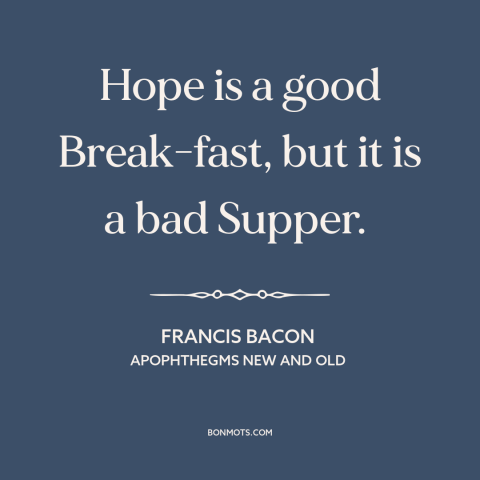 A quote by Francis Bacon about hope: “Hope is a good Break-fast, but it is a bad Supper.”