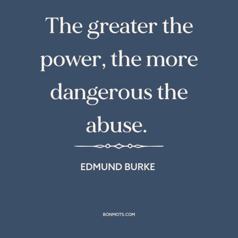 A quote by Edmund Burke about abuse of power: “The greater the power, the more dangerous the abuse.”