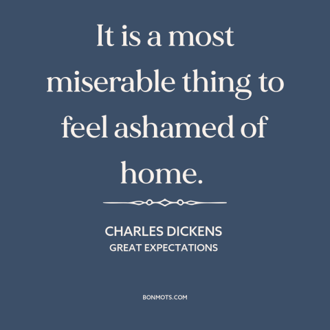 A quote by Charles Dickens about despising one's origins: “It is a most miserable thing to feel ashamed of home.”