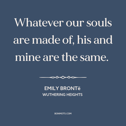 A quote by Emily Brontë about soulmates: “Whatever our souls are made of, his and mine are the same.”